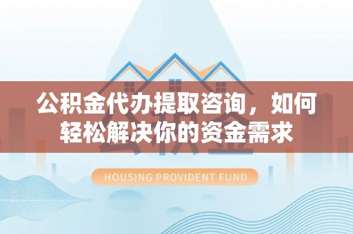隆阳公积金代办提取咨询，如何轻松解决你的资金需求