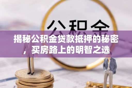 隆阳揭秘公积金贷款抵押的秘密，买房路上的明智之选