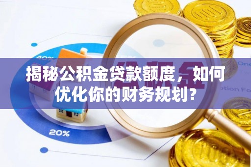 隆阳揭秘公积金贷款额度，如何优化你的财务规划？
