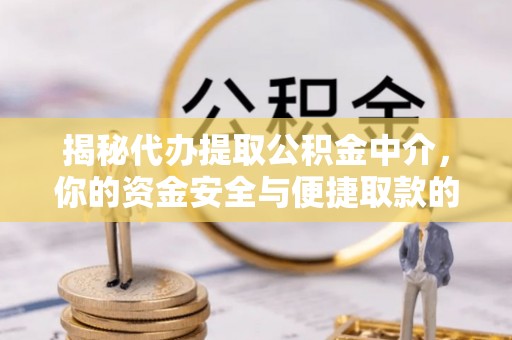 隆阳揭秘代办提取公积金中介，你的资金安全与便捷取款的平衡点
