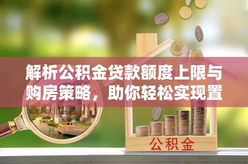隆阳解析公积金贷款额度上限与购房策略，助你轻松实现置业梦想