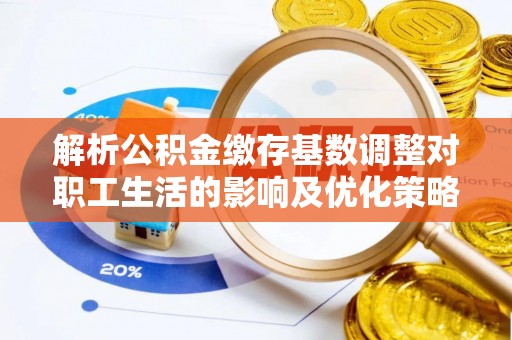 隆阳解析公积金缴存基数调整对职工生活的影响及优化策略