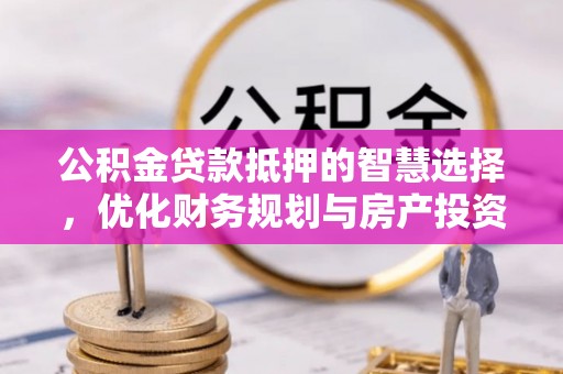 隆阳公积金贷款抵押的智慧选择，优化财务规划与房产投资
