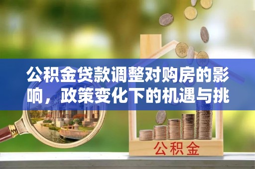 隆阳公积金贷款调整对购房的影响，政策变化下的机遇与挑战