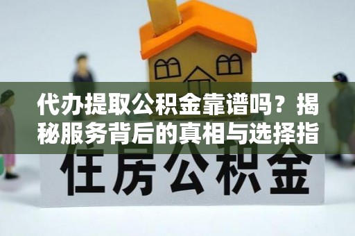隆阳代办提取公积金靠谱吗？揭秘服务背后的真相与选择指南
