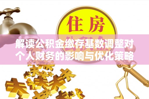 隆阳解读公积金缴存基数调整对个人财务的影响与优化策略