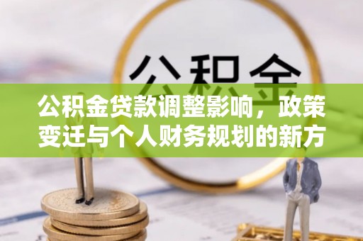 隆阳公积金贷款调整影响，政策变迁与个人财务规划的新方向