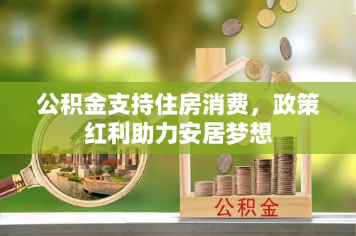 隆阳公积金支持住房消费，政策红利助力安居梦想