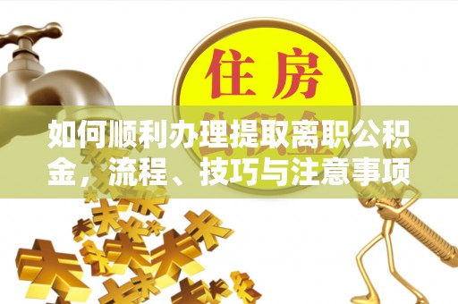 隆阳如何顺利办理提取离职公积金，流程、技巧与注意事项全解析