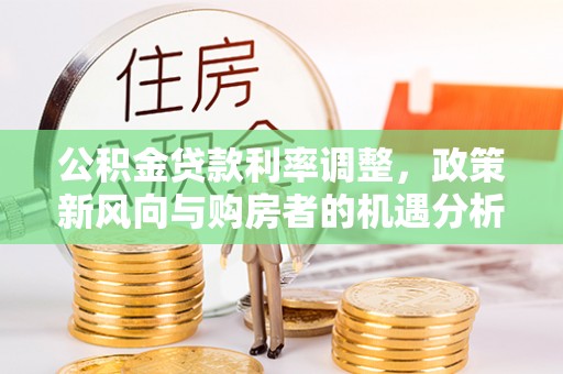 隆阳公积金贷款利率调整，政策新风向与购房者的机遇分析