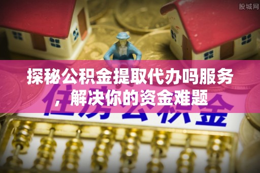 隆阳探秘公积金提取代办吗服务，解决你的资金难题