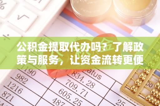 隆阳公积金提取代办吗？了解政策与服务，让资金流转更便捷