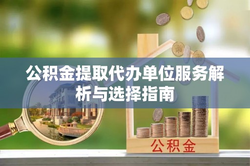 隆阳公积金提取代办单位服务解析与选择指南
