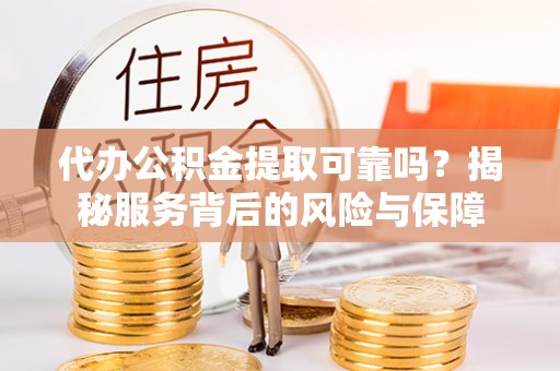 隆阳代办公积金提取可靠吗？揭秘服务背后的风险与保障