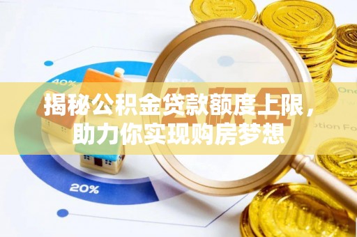 隆阳揭秘公积金贷款额度上限，助力你实现购房梦想