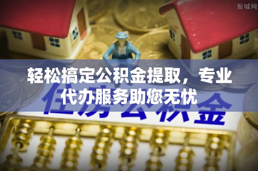 隆阳轻松搞定公积金提取，专业代办服务助您无忧