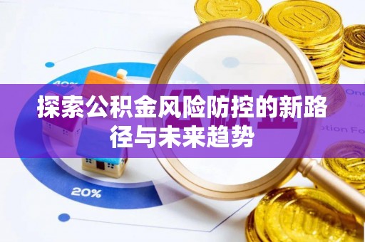 隆阳探索公积金风险防控的新路径与未来趋势
