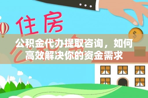 隆阳公积金代办提取咨询，如何高效解决你的资金需求