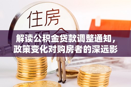 隆阳解读公积金贷款调整通知，政策变化对购房者的深远影响