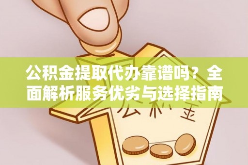 隆阳公积金提取代办靠谱吗？全面解析服务优劣与选择指南