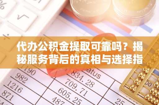 隆阳代办公积金提取可靠吗？揭秘服务背后的真相与选择指南