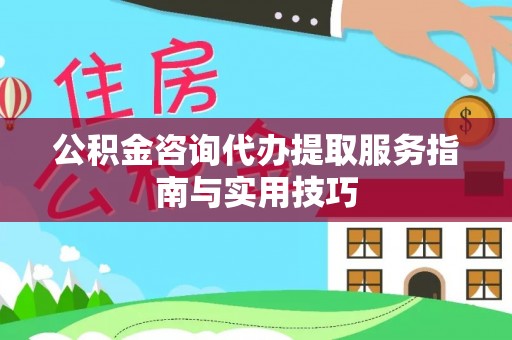 隆阳公积金咨询代办提取服务指南与实用技巧