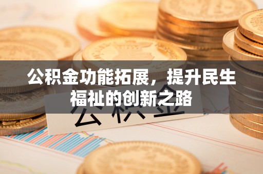 隆阳公积金功能拓展，提升民生福祉的创新之路