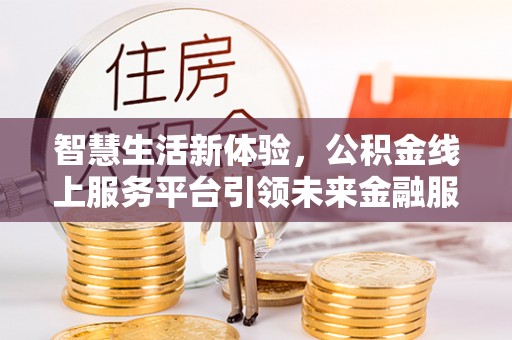 隆阳智慧生活新体验，公积金线上服务平台引领未来金融服务