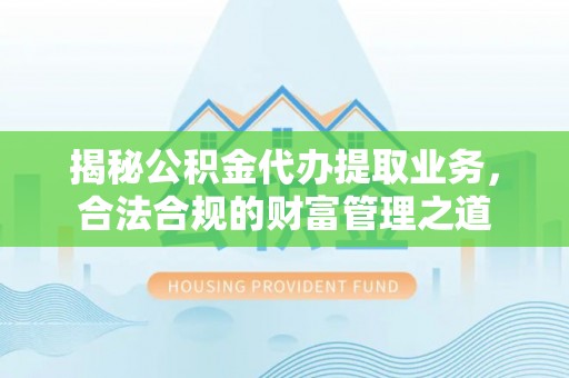 隆阳揭秘公积金代办提取业务，合法合规的财富管理之道