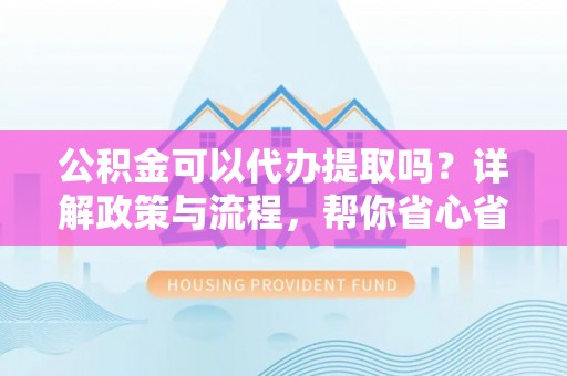 隆阳公积金可以代办提取吗？详解政策与流程，帮你省心省力