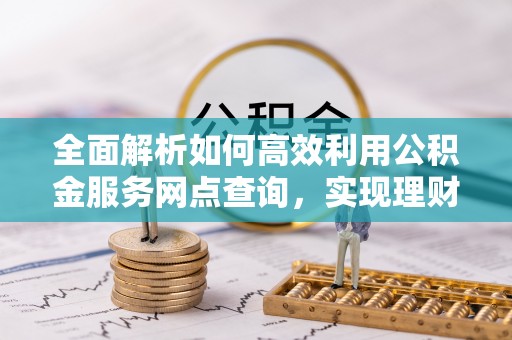 隆阳全面解析如何高效利用公积金服务网点查询，实现理财与生活优化