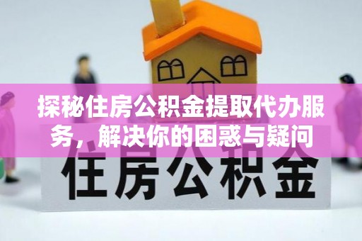 隆阳探秘住房公积金提取代办服务，解决你的困惑与疑问