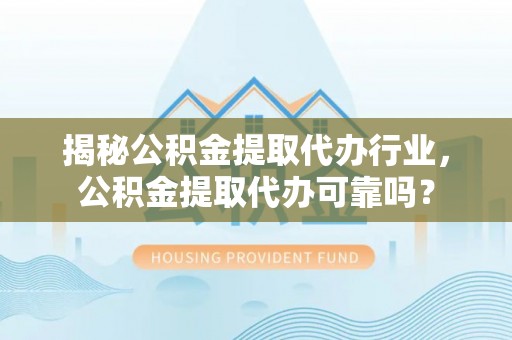 隆阳揭秘公积金提取代办行业，公积金提取代办可靠吗？