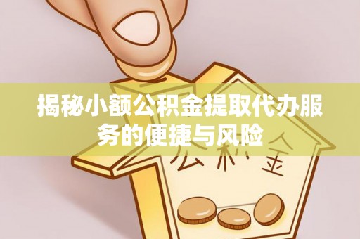 隆阳揭秘小额公积金提取代办服务的便捷与风险