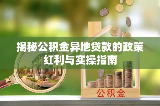 隆阳揭秘公积金异地贷款的政策红利与实操指南