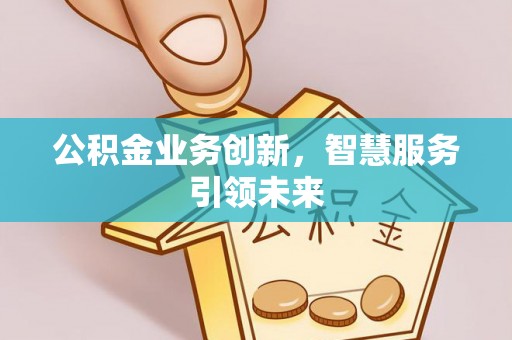 隆阳公积金业务创新，智慧服务引领未来