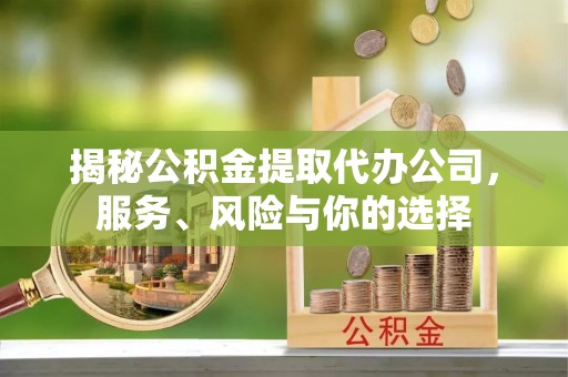 隆阳揭秘公积金提取代办公司，服务、风险与你的选择