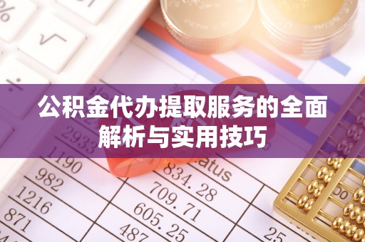 隆阳公积金代办提取服务的全面解析与实用技巧