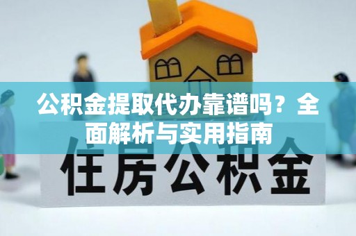 隆阳公积金提取代办靠谱吗？全面解析与实用指南