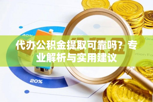 隆阳代办公积金提取可靠吗？专业解析与实用建议