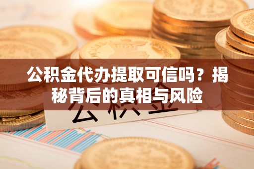 隆阳公积金代办提取可信吗？揭秘背后的真相与风险