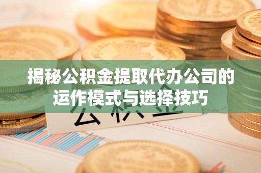 隆阳揭秘公积金提取代办公司的运作模式与选择技巧