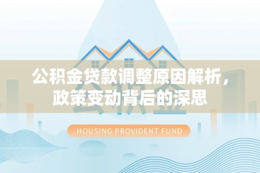 隆阳公积金贷款调整原因解析，政策变动背后的深思