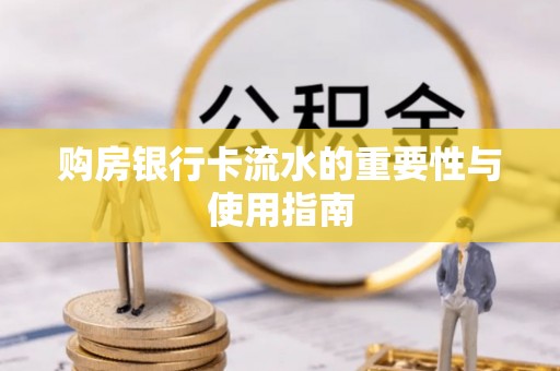 隆阳购房银行卡流水的重要性与使用指南