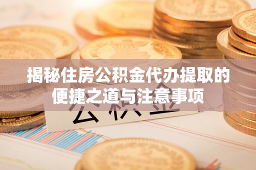 隆阳揭秘住房公积金代办提取的便捷之道与注意事项