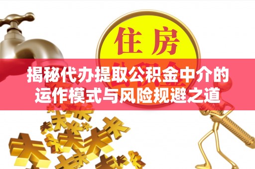 隆阳揭秘代办提取公积金中介的运作模式与风险规避之道