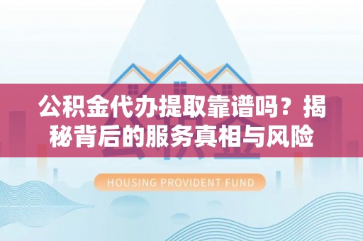 隆阳公积金代办提取靠谱吗？揭秘背后的服务真相与风险
