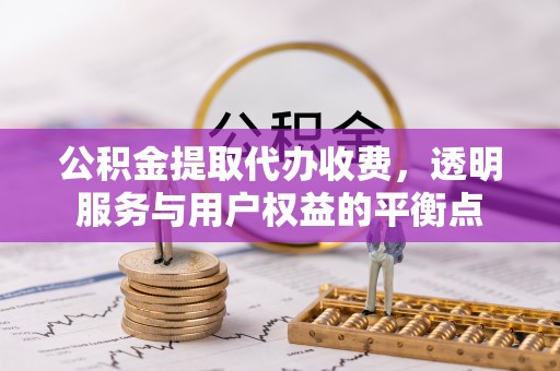 隆阳公积金提取代办收费，透明服务与用户权益的平衡点
