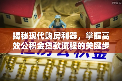 隆阳揭秘现代购房利器，掌握高效公积金贷款流程的关键步骤
