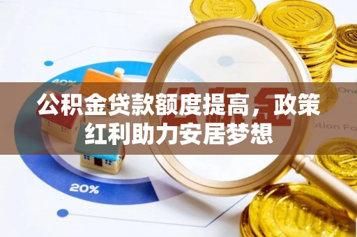 隆阳公积金贷款额度提高，政策红利助力安居梦想